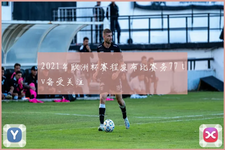 2021年欧洲杯赛程发布比赛务77 tv备受关注