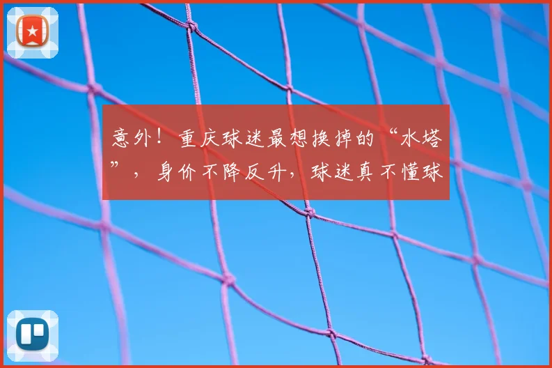意外!重庆球迷最想换掉的“水塔”,身价不降反升,球迷真不懂球