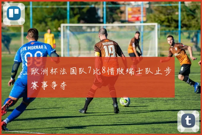 欧洲杯法国队7比8惜败瑞士队止步赛事争夺