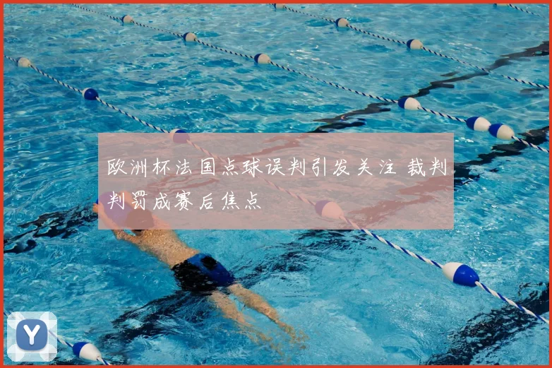 欧洲杯法国点球误判引发关注 裁判判罚成赛后焦点