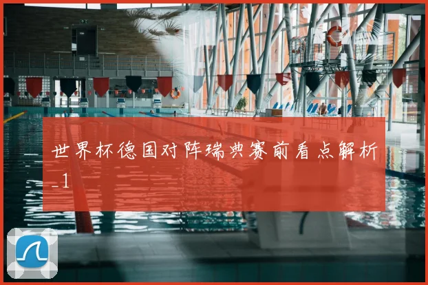 世界杯德国对阵瑞典赛前看点解析_1