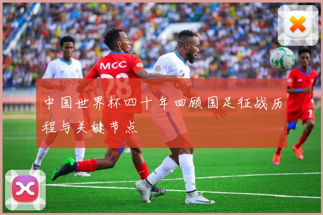 中国世界杯四十年回顾国足征战历程与关键节点