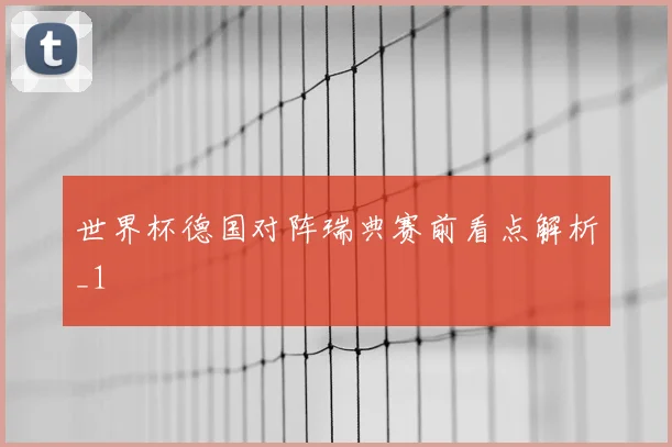 世界杯德国对阵瑞典赛前看点解析_1