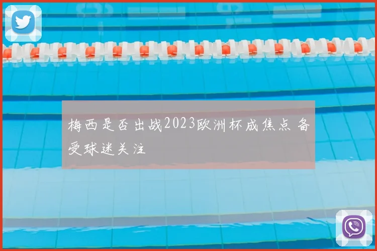 梅西是否出战2023欧洲杯成焦点 备受球迷关注