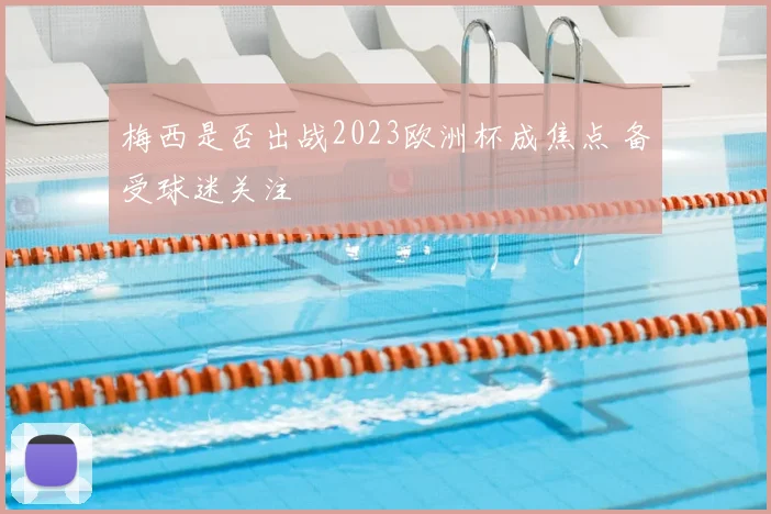 梅西是否出战2023欧洲杯成焦点 备受球迷关注