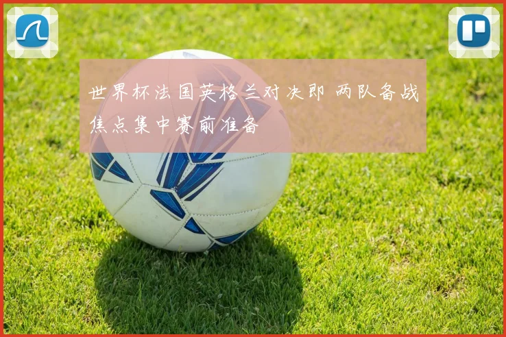 世界杯法国英格兰对决即 两队备战焦点集中赛前准备