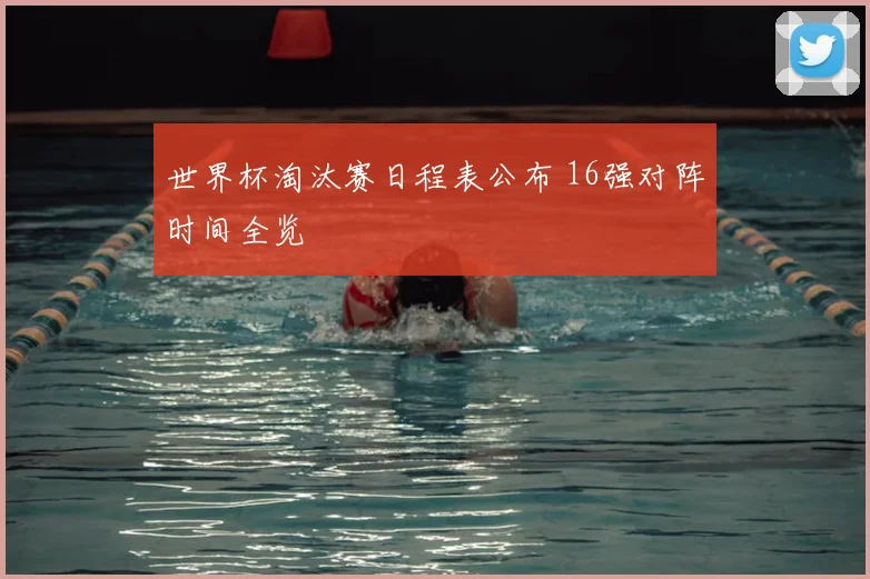 世界杯淘汰赛日程表公布 16强对阵时间全览