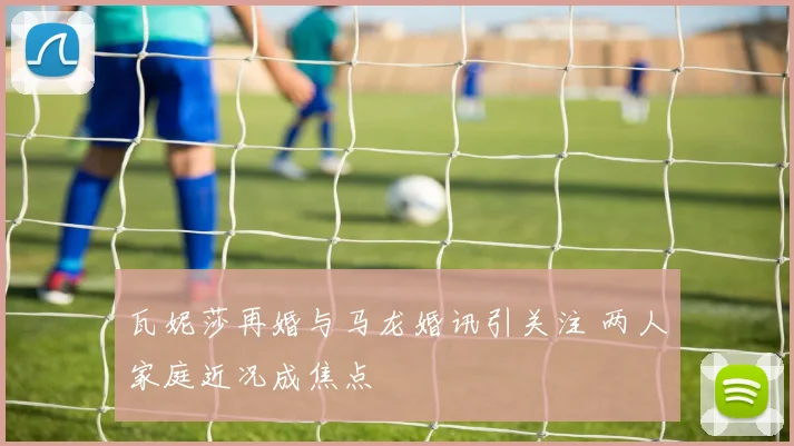 瓦妮莎再婚与马龙婚讯引关注 两人家庭近况成焦点