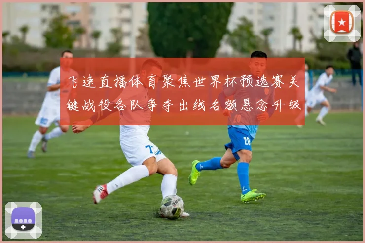 飞速直播体育聚焦世界杯预选赛关键战役各队争夺出线名额悬念升级