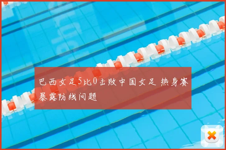 巴西女足5比0击败中国女足 热身赛暴露防线问题