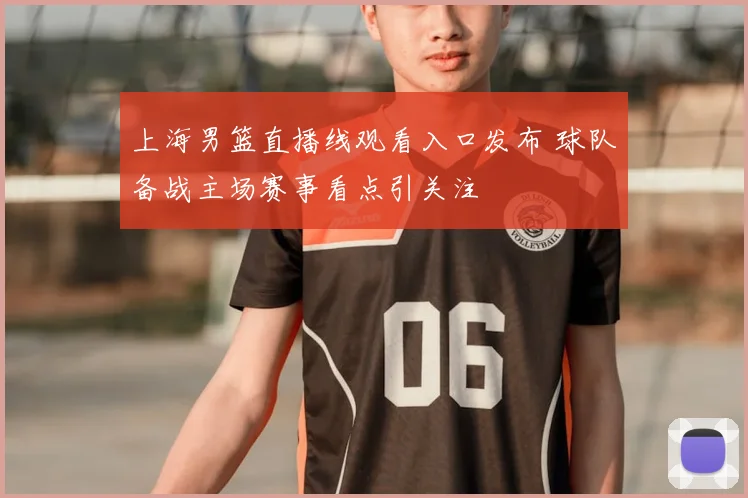 上海男篮直播线观看入口发布 球队备战主场赛事看点引关注