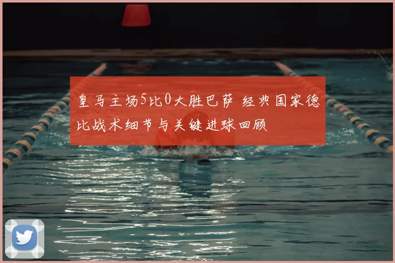 皇马主场5比0大胜巴萨 经典国家德比战术细节与关键进球回顾