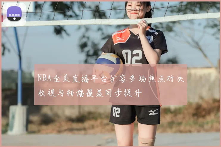 NBA全美直播平台扩容多场焦点对决收视与转播覆盖同步提升