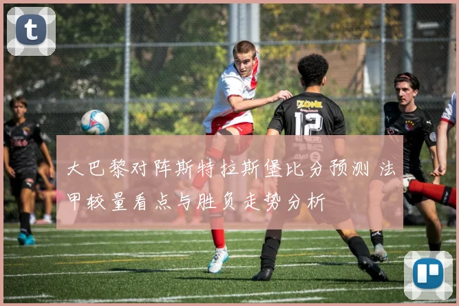 大巴黎对阵斯特拉斯堡比分预测 法甲较量看点与胜负走势分析