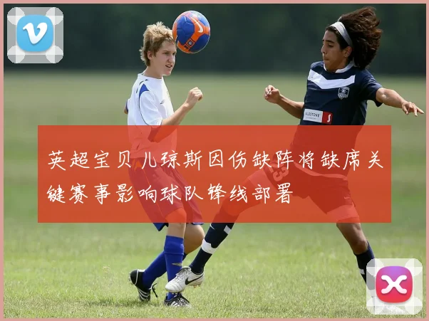 英超宝贝儿琼斯因伤缺阵将缺席关键赛事影响球队锋线部署