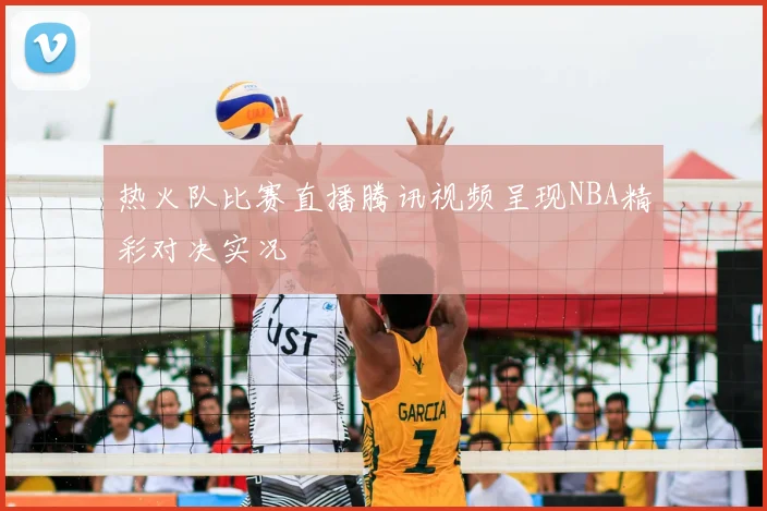 热火队比赛直播腾讯视频呈现NBA精彩对决实况