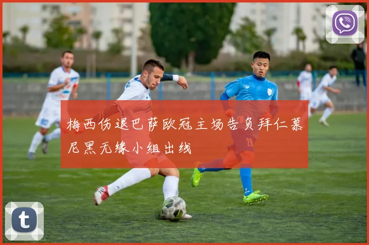 梅西伤退巴萨欧冠主场告负拜仁慕尼黑无缘小组出线