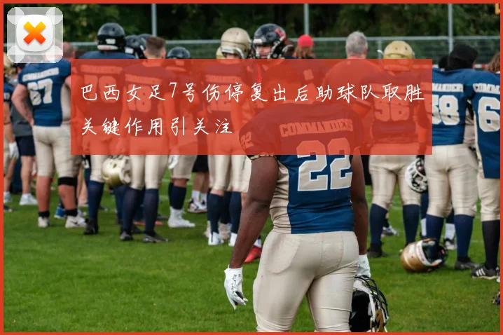 巴西女足7号伤停复出后助球队取胜关键作用引关注