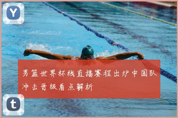 男篮世界杯线直播赛程出炉中国队冲击晋级看点解析