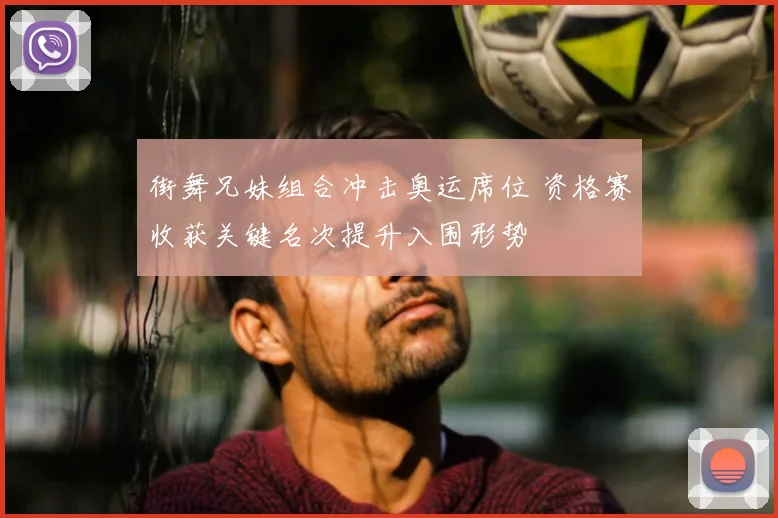 街舞兄妹组合冲击奥运席位 资格赛收获关键名次提升入围形势