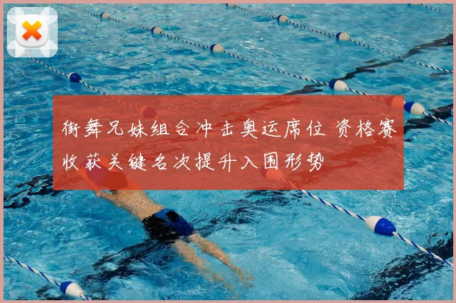 街舞兄妹组合冲击奥运席位 资格赛收获关键名次提升入围形势