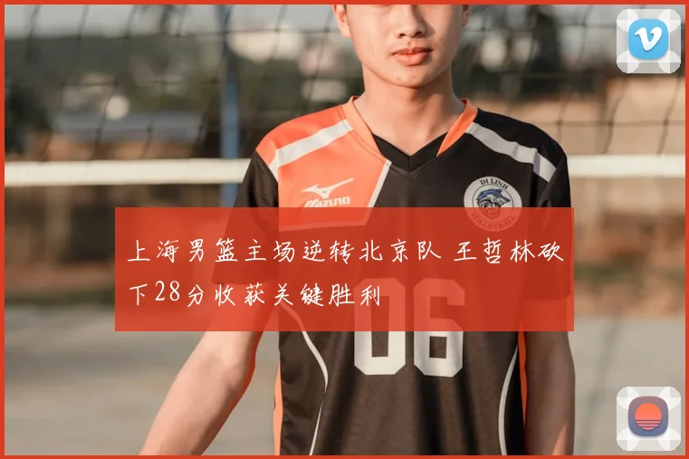 上海男篮主场逆转北京队 王哲林砍下28分收获关键胜利