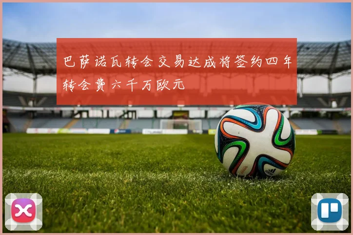 巴萨诺瓦转会交易达成将签约四年转会费六千万欧元