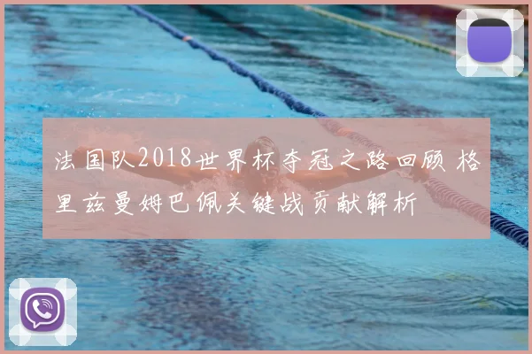 法国队2018世界杯夺冠之路回顾 格里兹曼姆巴佩关键战贡献解析