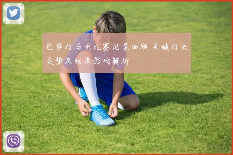 巴萨对马竞比赛记录回顾 关键对决走势及结果影响解析