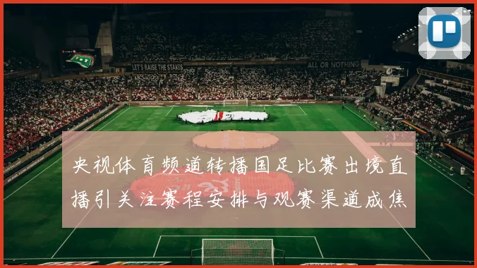 央视体育频道转播国足比赛出境直播引关注赛程安排与观赛渠道成焦点