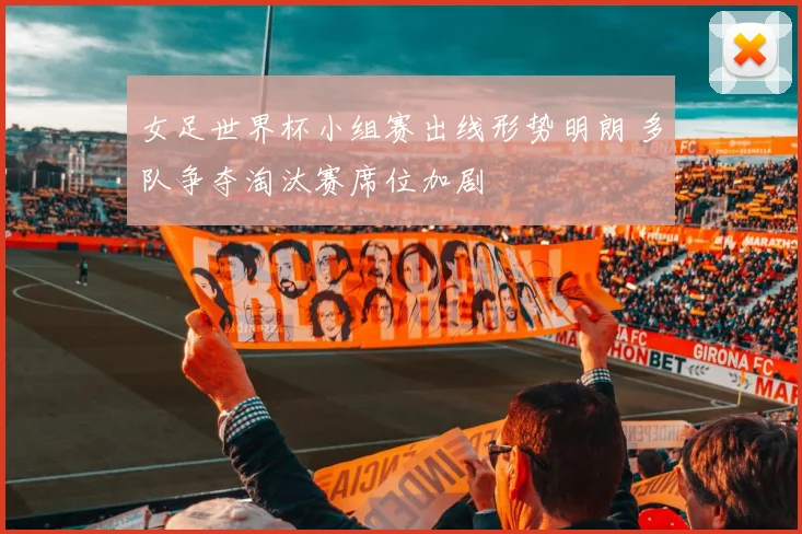 女足世界杯小组赛出线形势明朗 多队争夺淘汰赛席位加剧