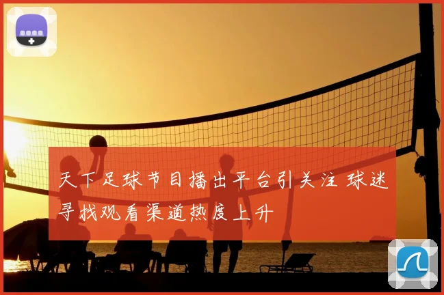 天下足球节目播出平台引关注 球迷寻找观看渠道热度上升