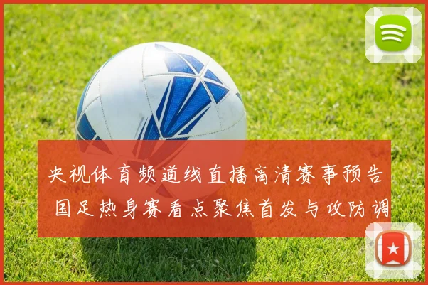 央视体育频道线直播高清赛事预告 国足热身赛看点聚焦首发与攻防调整