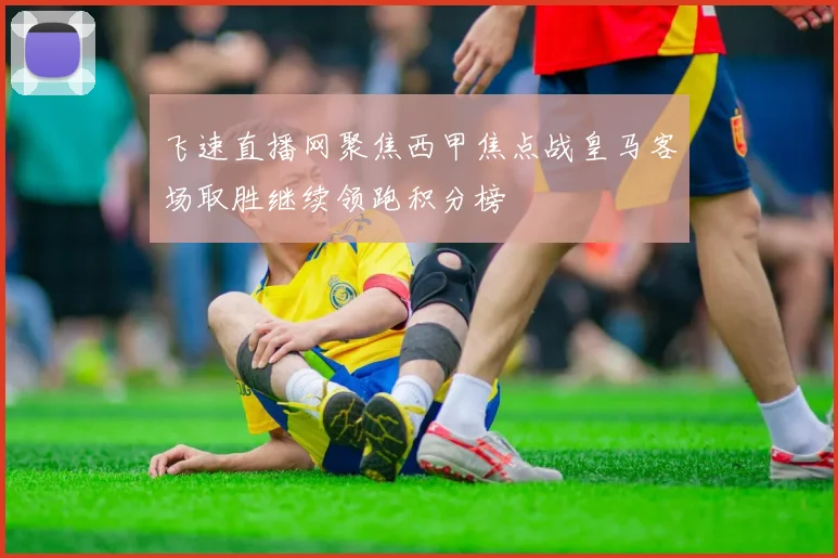 飞速直播网聚焦西甲焦点战皇马客场取胜继续领跑积分榜