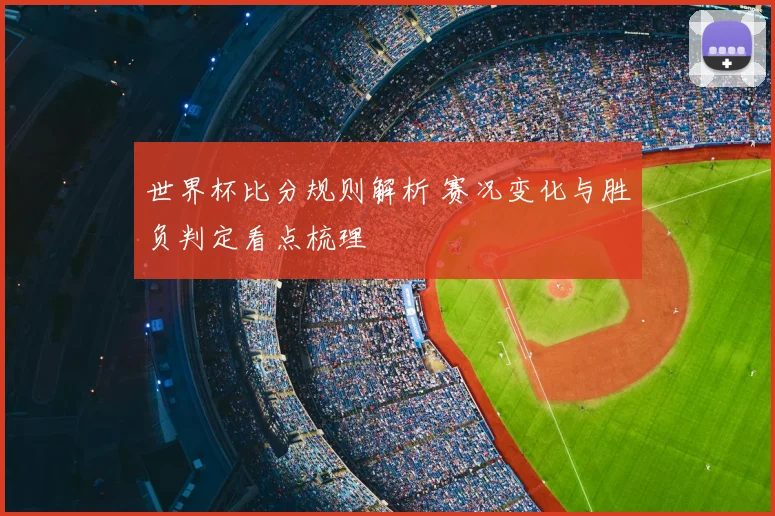 世界杯比分规则解析 赛况变化与胜负判定看点梳理