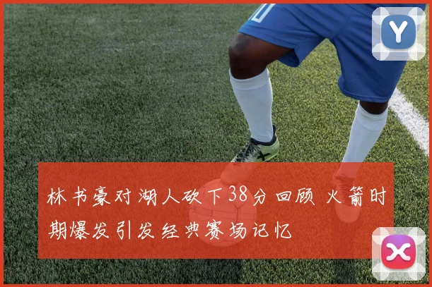 林书豪对湖人砍下38分回顾 火箭时期爆发引发经典赛场记忆