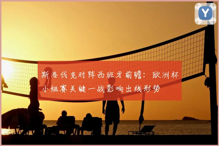 斯洛伐克对阵西班牙前瞻：欧洲杯小组赛关键一战影响出线形势