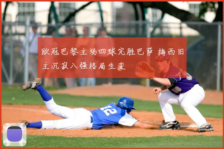 欧冠巴黎主场四球完胜巴萨 梅西旧主沉寂八强格局生变