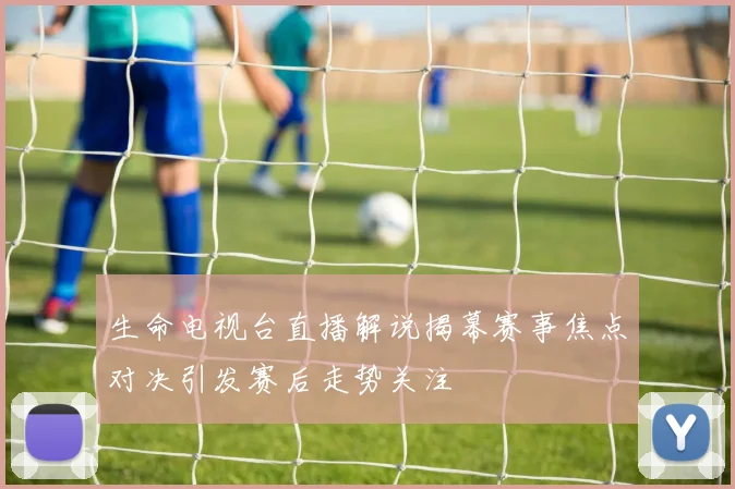 生命电视台直播解说揭幕赛事焦点对决引发赛后走势关注