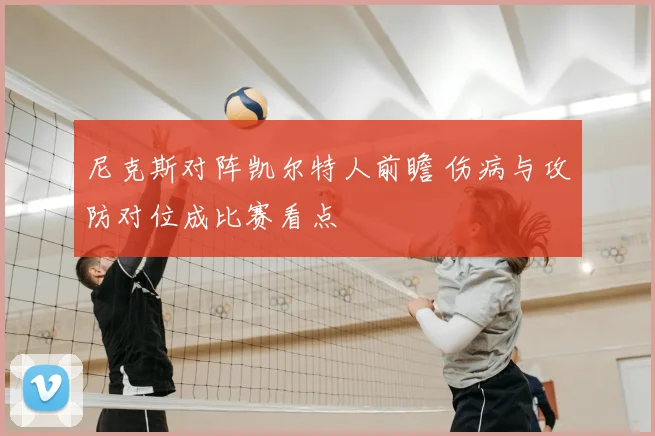 尼克斯对阵凯尔特人前瞻 伤病与攻防对位成比赛看点