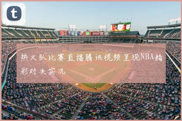热火队比赛直播腾讯视频呈现NBA精彩对决实况