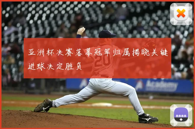 亚洲杯决赛落幕冠军归属揭晓关键进球决定胜负