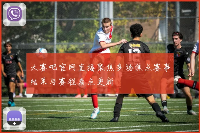 大赛吧官网直播聚焦多场焦点赛事结果与赛程看点更新