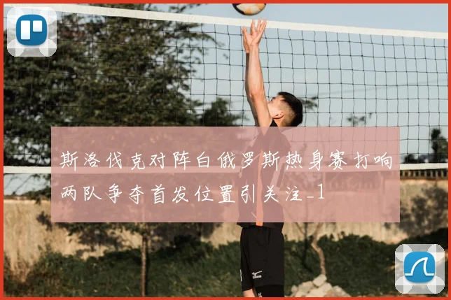 斯洛伐克对阵白俄罗斯热身赛打响两队争夺首发位置引关注_1