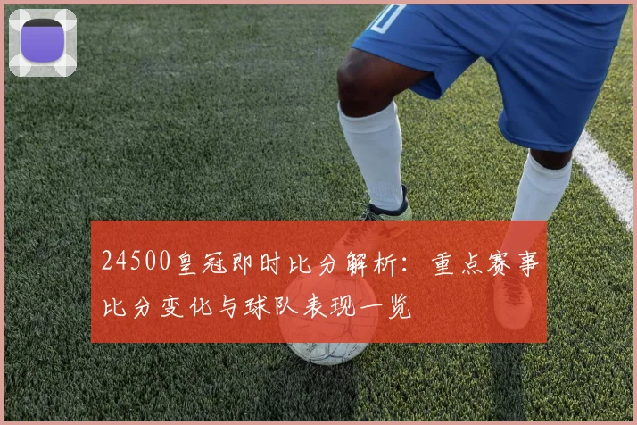 24500皇冠即时比分解析:重点赛事比分变化与球队表现一览