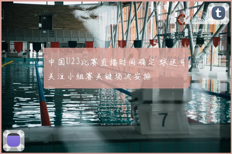中国U23比赛直播时间确定 球迷可关注小组赛关键场次安排
