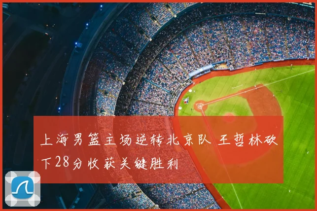 上海男篮主场逆转北京队 王哲林砍下28分收获关键胜利