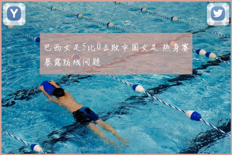 巴西女足5比0击败中国女足 热身赛暴露防线问题