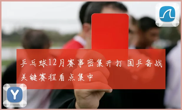 乒乓球12月赛事密集开打 国乒备战关键赛程看点集中