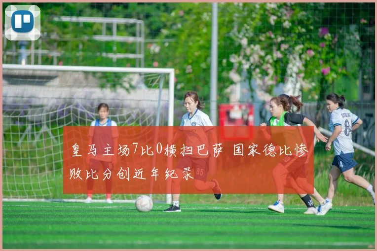 皇马主场7比0横扫巴萨 国家德比惨败比分创近年纪录